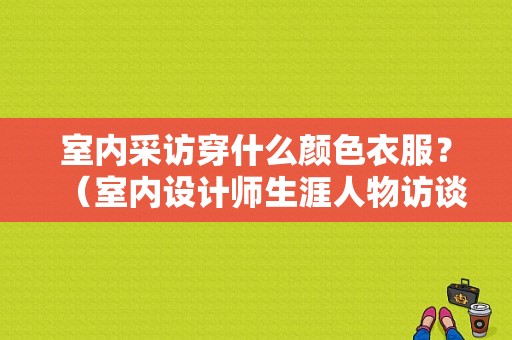 室内采访穿什么颜色衣服？（室内设计师生涯人物访谈报告）
