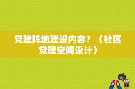 党建阵地建设内容？（社区党建空间设计）
