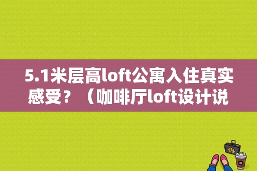 5.1米层高loft公寓入住真实感受？（咖啡厅loft设计说明）