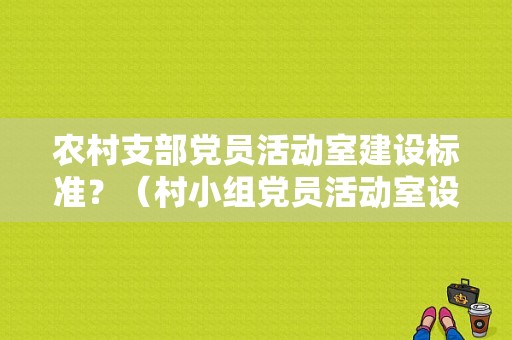 农村支部党员活动室建设标准？（村小组党员活动室设计）