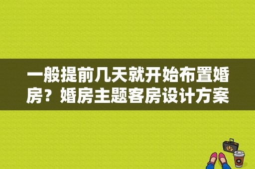 一般提前几天就开始布置婚房？婚房主题客房设计方案