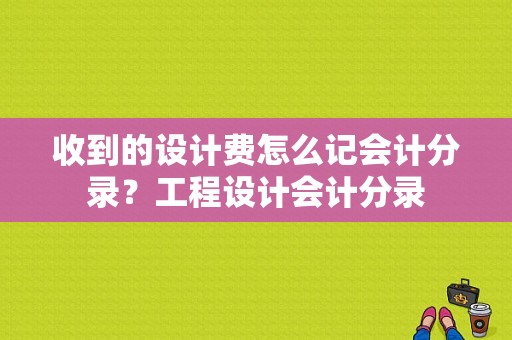 收到的设计费怎么记会计分录？工程设计会计分录