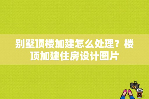 别墅顶楼加建怎么处理？楼顶加建住房设计图片